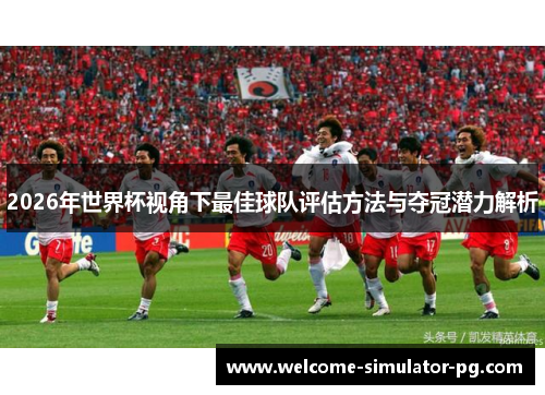 2026年世界杯视角下最佳球队评估方法与夺冠潜力解析 2026年世界杯视角下最佳球队评估方法与夺冠潜力解析