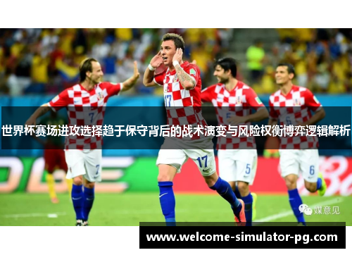 世界杯赛场进攻选择趋于保守背后的战术演变与风险权衡博弈逻辑解析 世界杯赛场进攻选择趋于保守背后的战术演变与风险权衡博弈逻辑解析