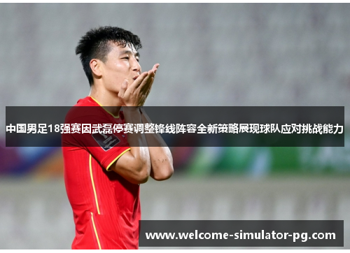中国男足18强赛因武磊停赛调整锋线阵容全新策略展现球队应对挑战能力 中国男足18强赛因武磊停赛调整锋线阵容全新策略展现球队应对挑战能力
