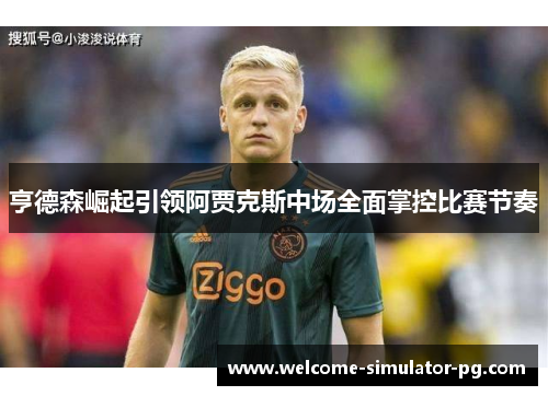 亨德森崛起引领阿贾克斯中场全面掌控比赛节奏 亨德森崛起引领阿贾克斯中场全面掌控比赛节奏