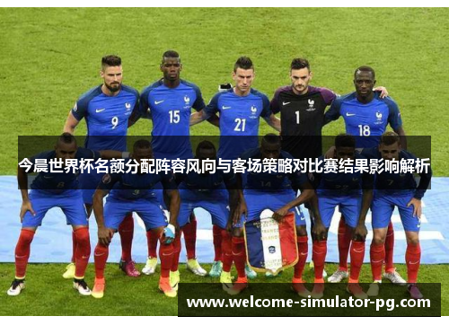 今晨世界杯名额分配阵容风向与客场策略对比赛结果影响解析 今晨世界杯名额分配阵容风向与客场策略对比赛结果影响解析