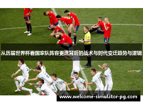 从历届世界杯看国家队阵容更迭背后的战术与时代变迁趋势与逻辑