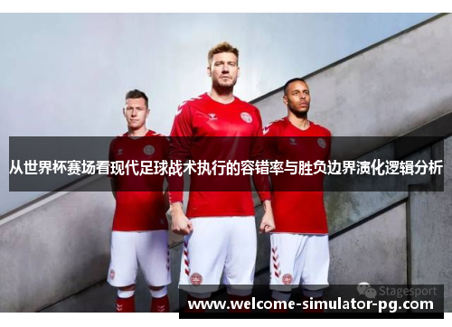从世界杯赛场看现代足球战术执行的容错率与胜负边界演化逻辑分析 从世界杯赛场看现代足球战术执行的容错率与胜负边界演化逻辑分析