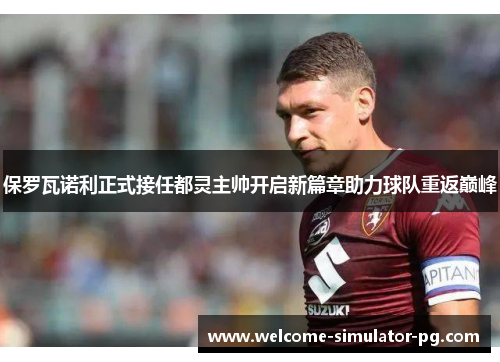 保罗瓦诺利正式接任都灵主帅开启新篇章助力球队重返巅峰
