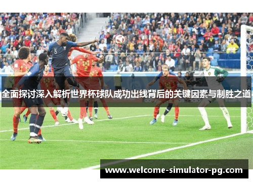 全面探讨深入解析世界杯球队成功出线背后的关键因素与制胜之道