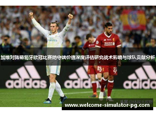 加维对阵葡萄牙欧冠比赛防守端价值深度评估研究战术影响与球队贡献分析