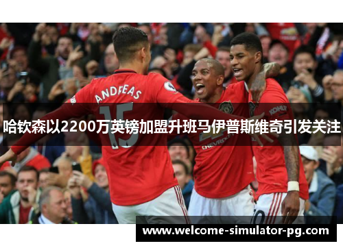 哈钦森以2200万英镑加盟升班马伊普斯维奇引发关注 哈钦森以2200万英镑加盟升班马伊普斯维奇引发关注