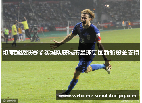 印度超级联赛孟买城队获城市足球集团新轮资金支持 印度超级联赛孟买城队获城市足球集团新轮资金支持