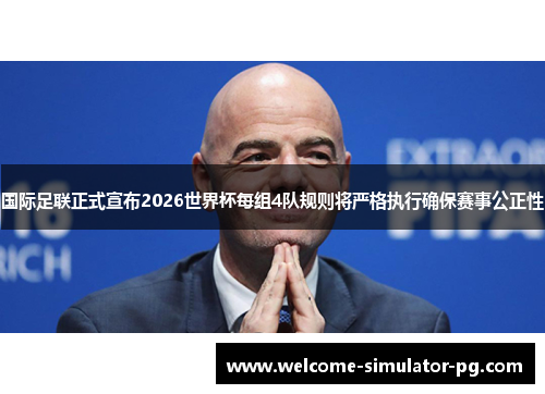 国际足联正式宣布2026世界杯每组4队规则将严格执行确保赛事公正性 国际足联正式宣布2026世界杯每组4队规则将严格执行确保赛事公正性