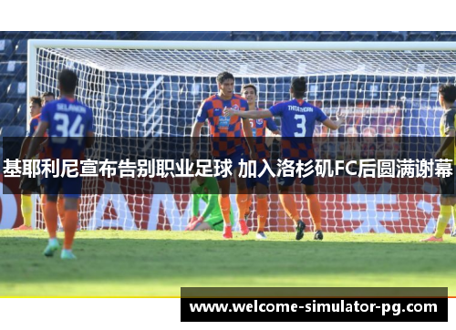 基耶利尼宣布告别职业足球 加入洛杉矶FC后圆满谢幕 基耶利尼宣布告别职业足球 加入洛杉矶FC后圆满谢幕