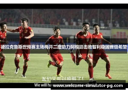 德拉克鲁斯世预赛主场梅开二度助力阿根廷击败智利稳固晋级希望
