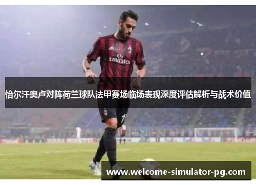 恰尔汗奥卢对阵荷兰球队法甲赛场临场表现深度评估解析与战术价值 恰尔汗奥卢对阵荷兰球队法甲赛场临场表现深度评估解析与战术价值