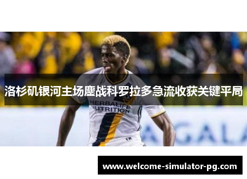 洛杉矶银河主场鏖战科罗拉多急流收获关键平局