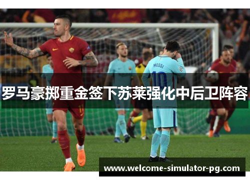 罗马豪掷重金签下苏莱强化中后卫阵容