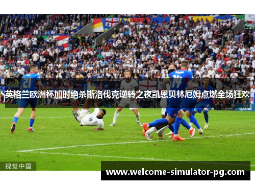 英格兰欧洲杯加时绝杀斯洛伐克逆转之夜凯恩贝林厄姆点燃全场狂欢 英格兰欧洲杯加时绝杀斯洛伐克逆转之夜凯恩贝林厄姆点燃全场狂欢